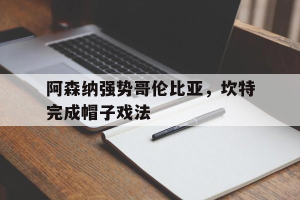 lpl官网-关于阿森纳强势哥伦比亚，坎特完成帽子戏法的信息