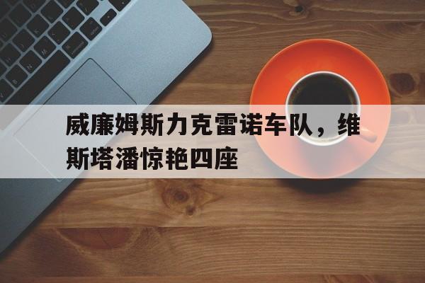 LOL英雄联盟投注-威廉姆斯力克雷诺车队，维斯塔潘惊艳四座的简单介绍